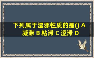 下列属于湿邪性质的是() A 凝滞 B 粘滞 C 涩滞 D 瘀滞